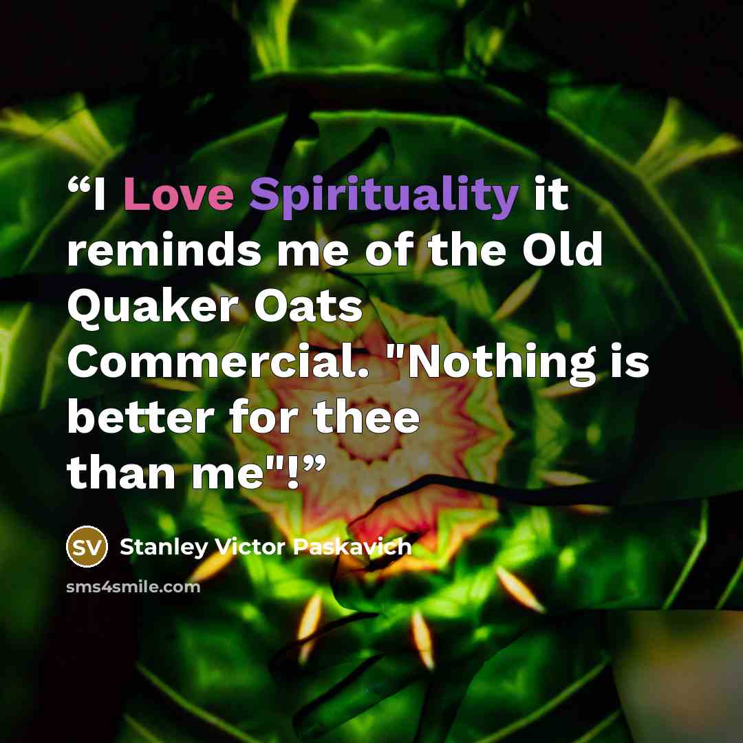 “I Love Spirituality it reminds me of the Old Quaker Oats Commercial. "Nothing is better for thee than me"!” quote by Stanley Victor Paskavich