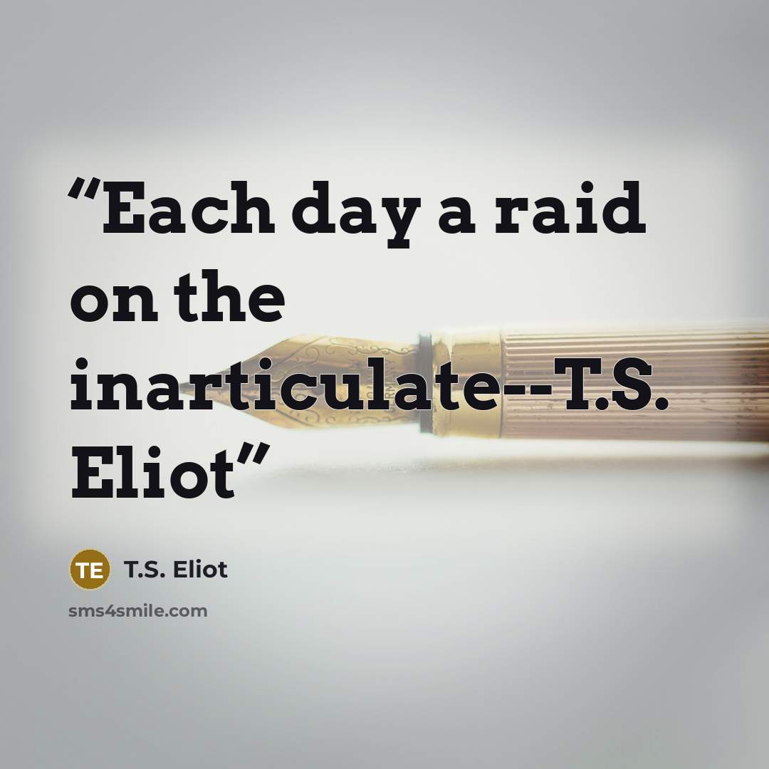 “Each day a raid on the inarticulate--T.S. Eliot” quote by T.S. Eliot