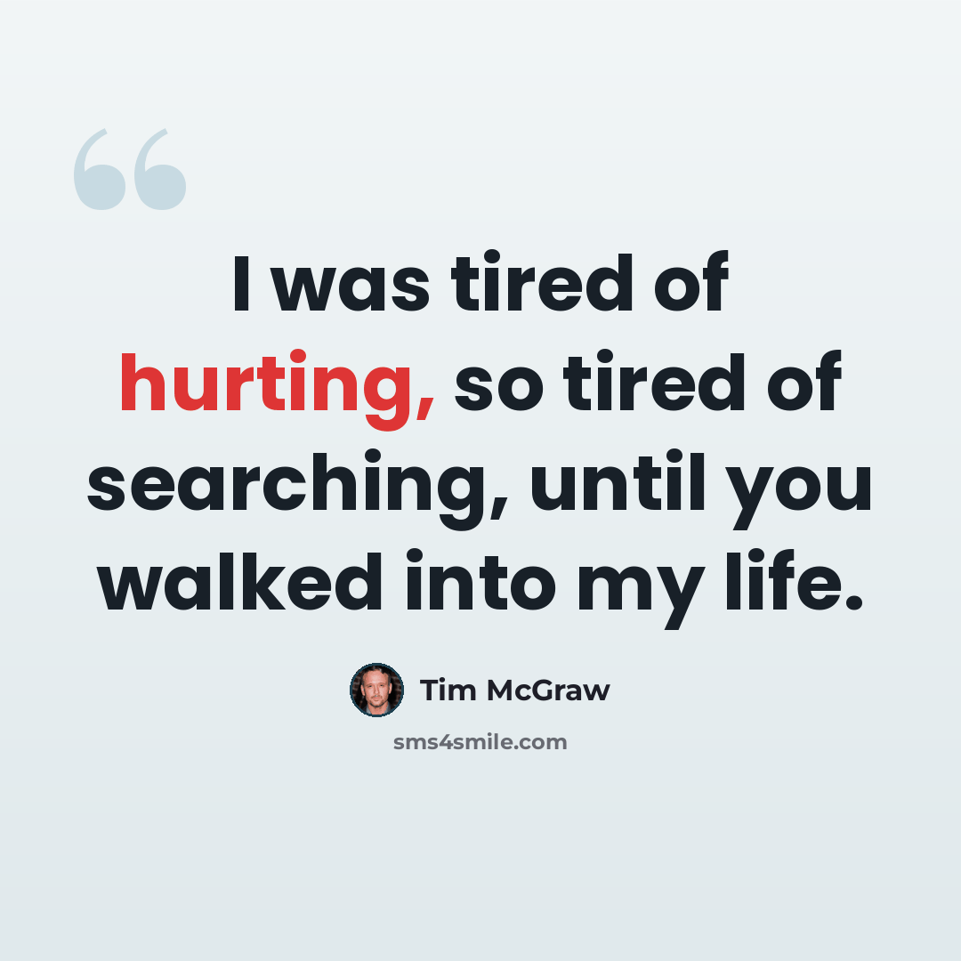 “I was tired of hurting, so tired of searching, until you walked into my life.” quote by Tim McGraw