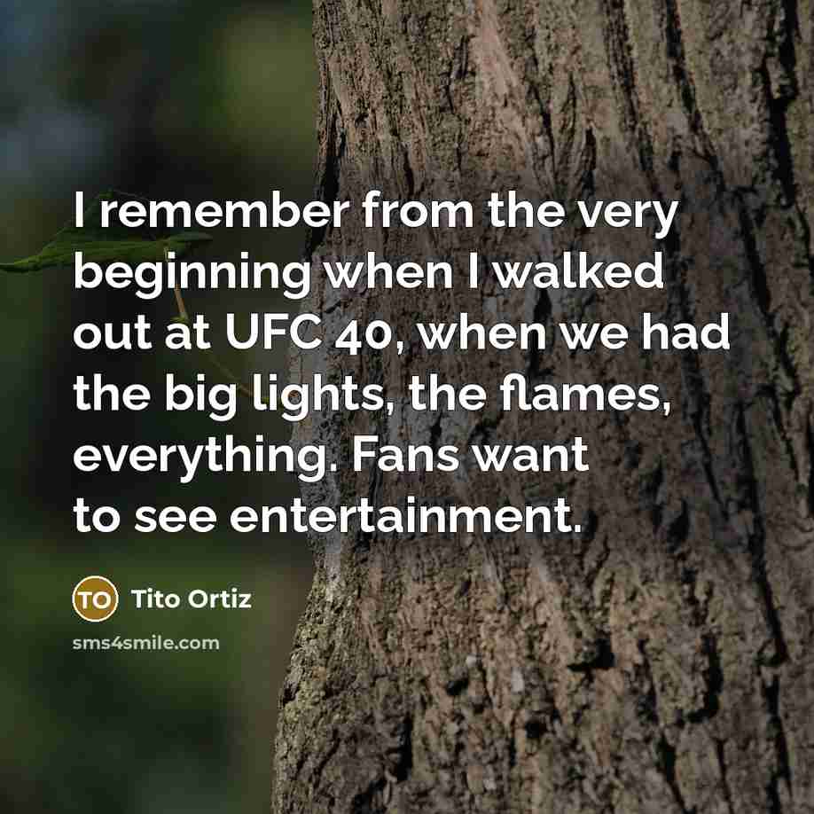“I remember from the very beginning when I walked out at UFC 40, when we had the big lights, the flames, everything. Fans want to see entertainment.” quote by Tito Ortiz