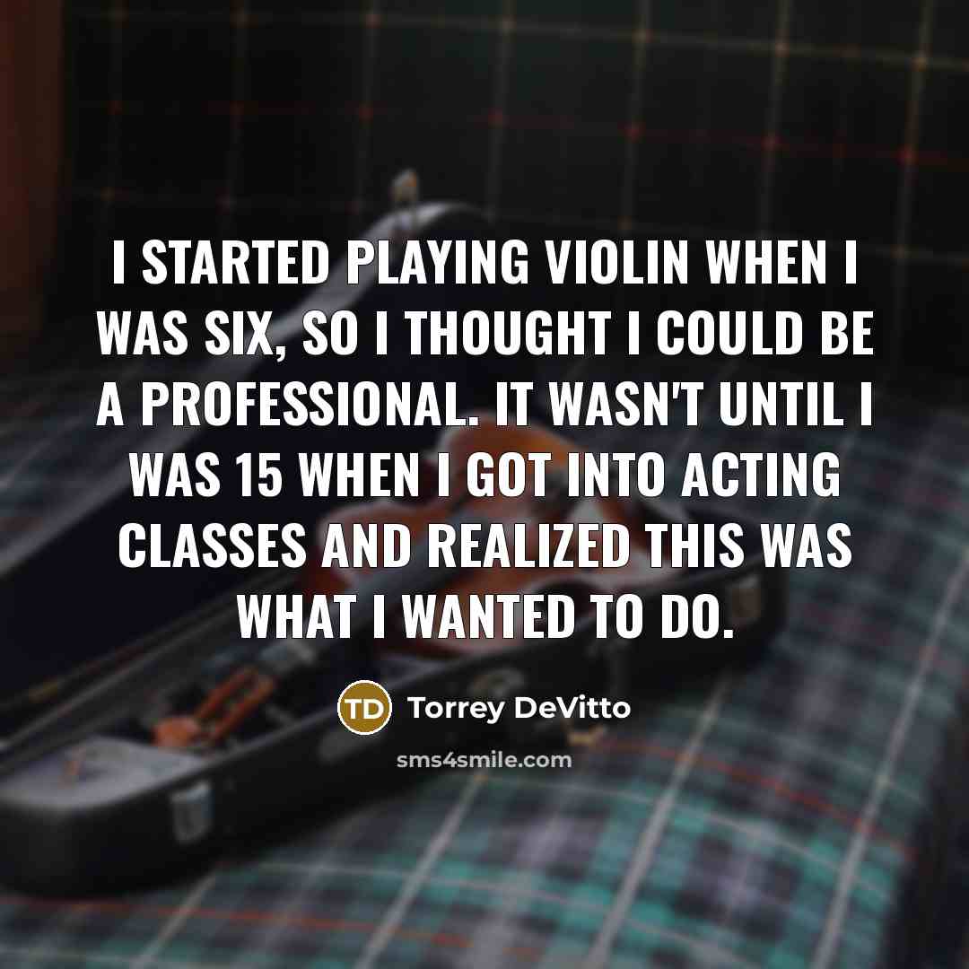 “I started playing violin when I was six, so I thought I could be a professional. It wasn't until I was 15 when I got into acting classes and realized this was what I wanted to do.” quote by Torrey DeVitto