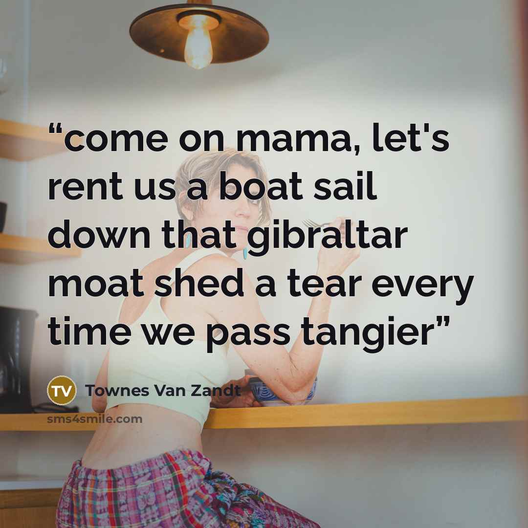 “come on mama, let's rent us a boat sail down that gibraltar moat shed a tear every time we pass tangier” quote by Townes Van Zandt
