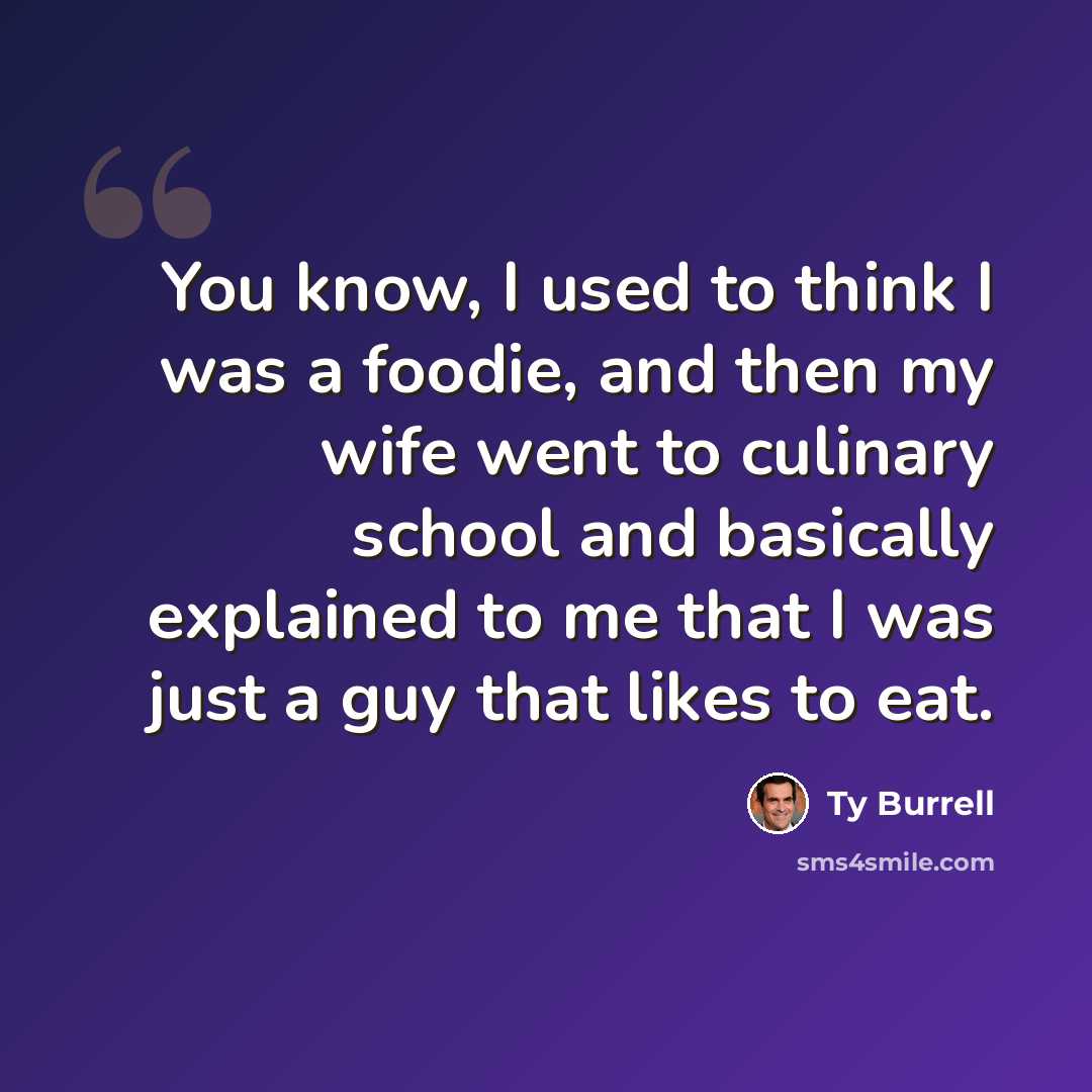 “You know, I used to think I was a foodie, and then my wife went to culinary school and basically explained to me that I was just a guy that likes to eat.” quote by Ty Burrell
