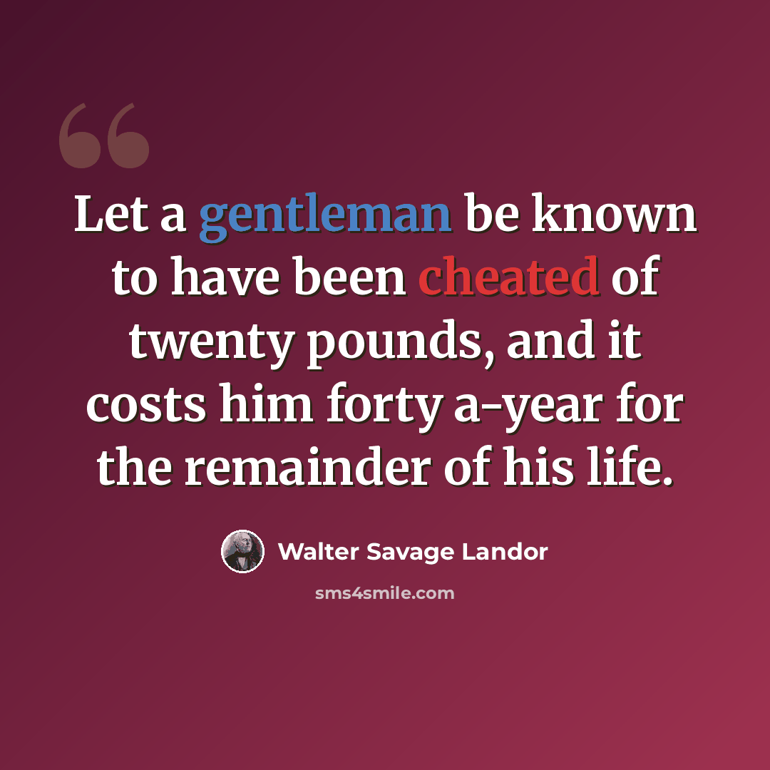 “Let a gentleman be known to have been cheated of twenty pounds, and it costs him forty a-year for the remainder of his life.” quote by Walter Savage Landor