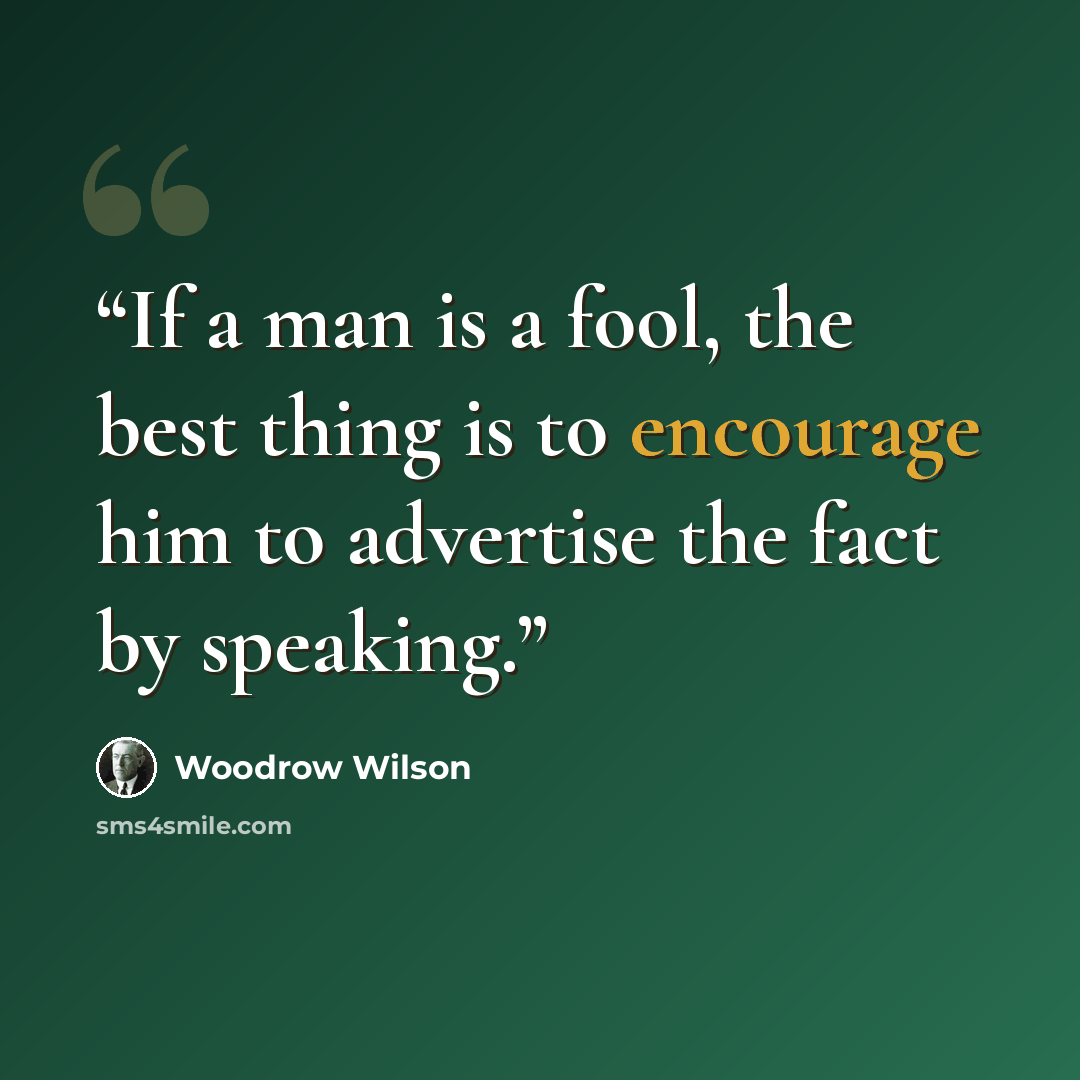 “If a man is a fool, the best thing is to encourage him to advertise the fact by speaking.” quote by Woodrow Wilson