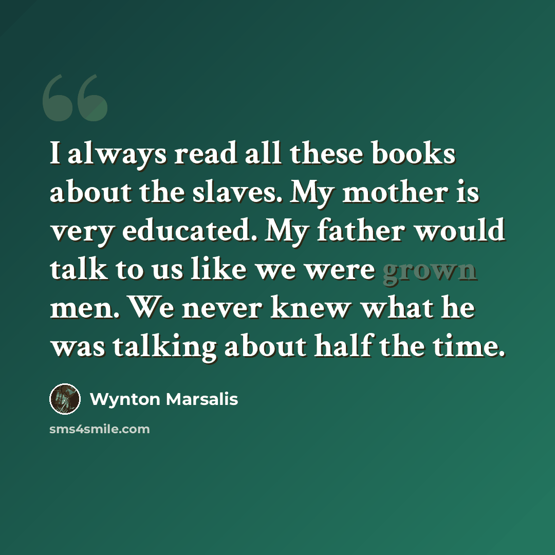“I always read all these books about the slaves. My mother is very educated. My father would talk to us like we were grown men. We never knew what he was talking about half the time.” quote by Wynton Marsalis