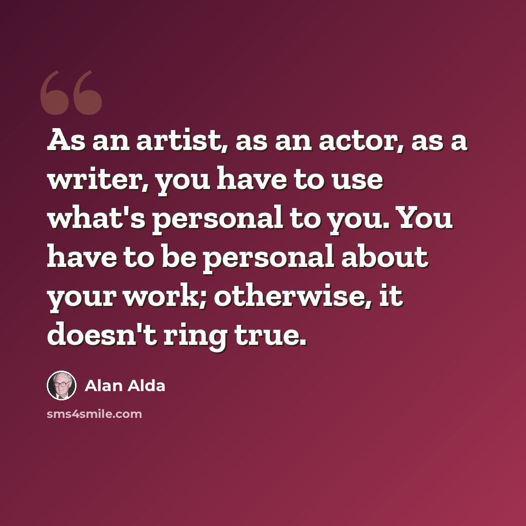 “As an artist, as an actor, as a writer, you have to use what's personal to you. You have to be personal about your work; otherwise, it doesn't ring true.” quote by Alan Alda