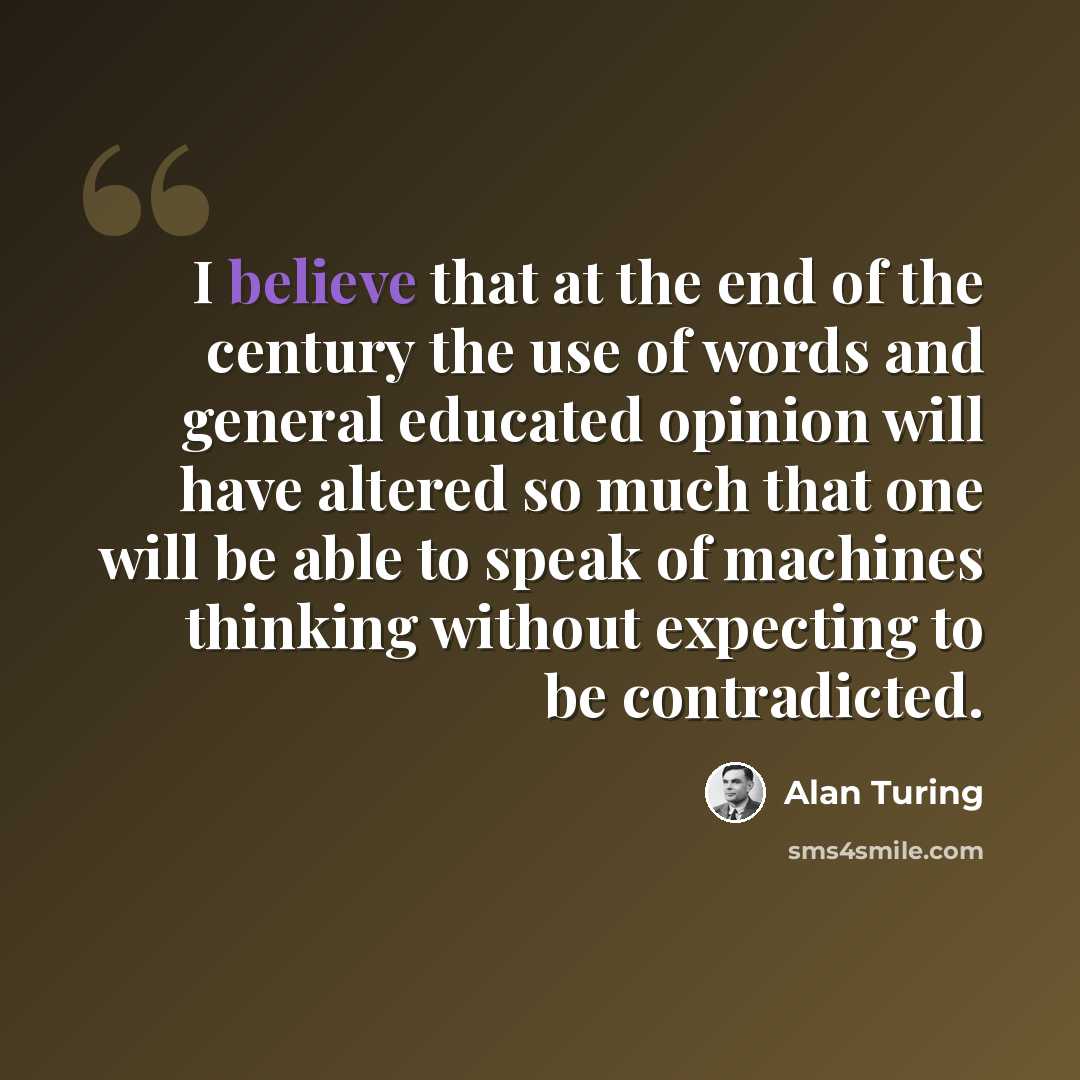 “I believe that at the end of the century the use of words and general educated opinion will have altered so much that one will be able to speak of machines thinking without expecting to be contradicted.” quote by Alan Turing