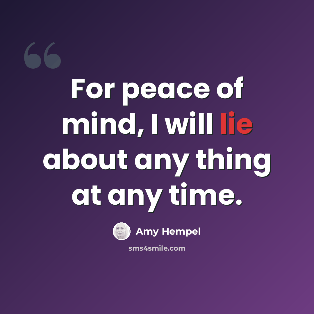“For peace of mind, I will lie about any thing at any time.” quote by Amy Hempel