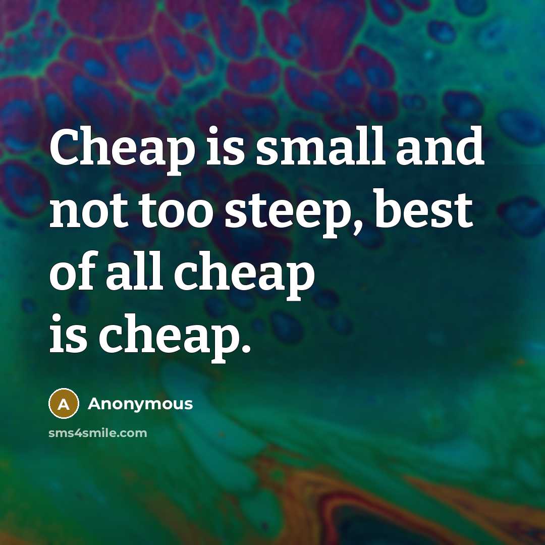 “Cheap is small and not too steep, best of all cheap is cheap.” quote by Anonymous