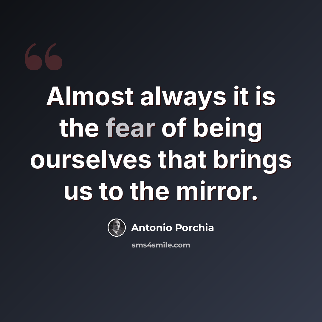 “Almost always it is the fear of being ourselves that brings us to the mirror.” quote by Antonio Porchia