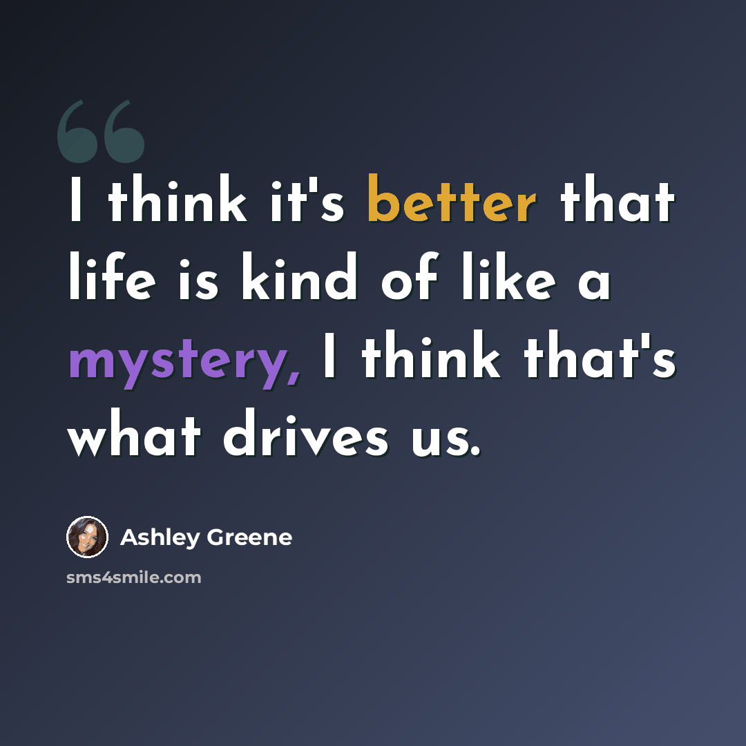 “I think it's better that life is kind of like a mystery, I think that's what drives us.” quote by Ashley Greene