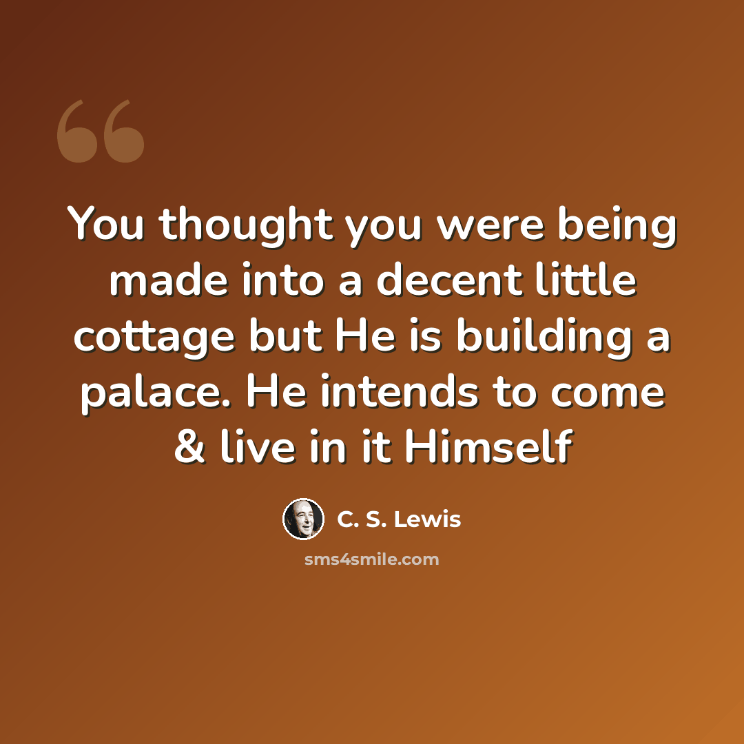 “You thought you were being made into a decent little cottage but He is building a palace. He intends to come & live in it Himself” quote by C. S. Lewis
