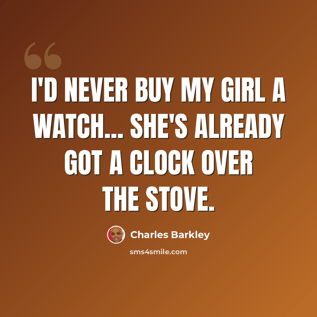 “I'd never buy my girl a watch... she's already got a clock over the stove.” quote by Charles Barkley
