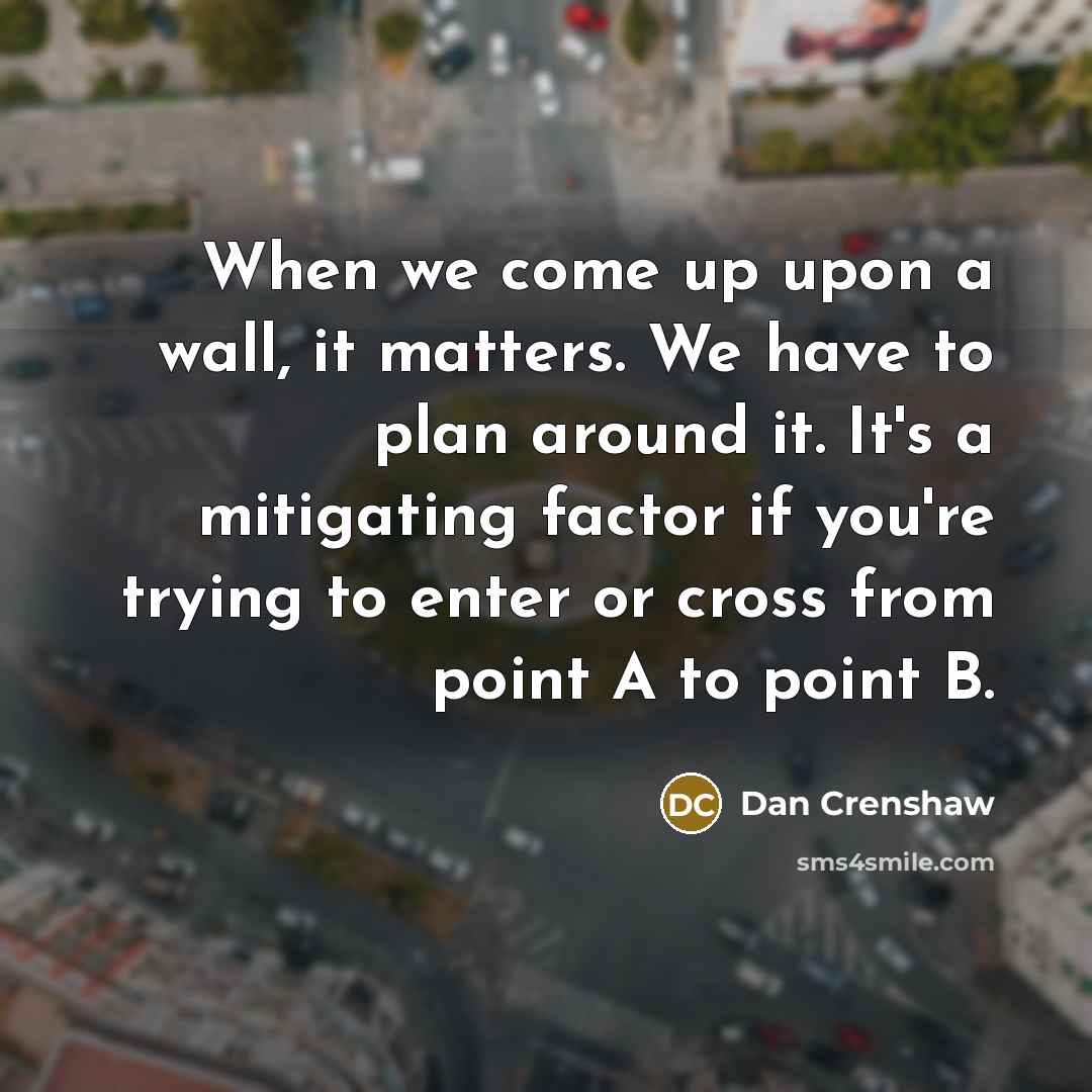 “When we come up upon a wall, it matters. We have to plan around it. It's a mitigating factor if you're trying to enter or cross from point A to point B.” quote by Dan Crenshaw