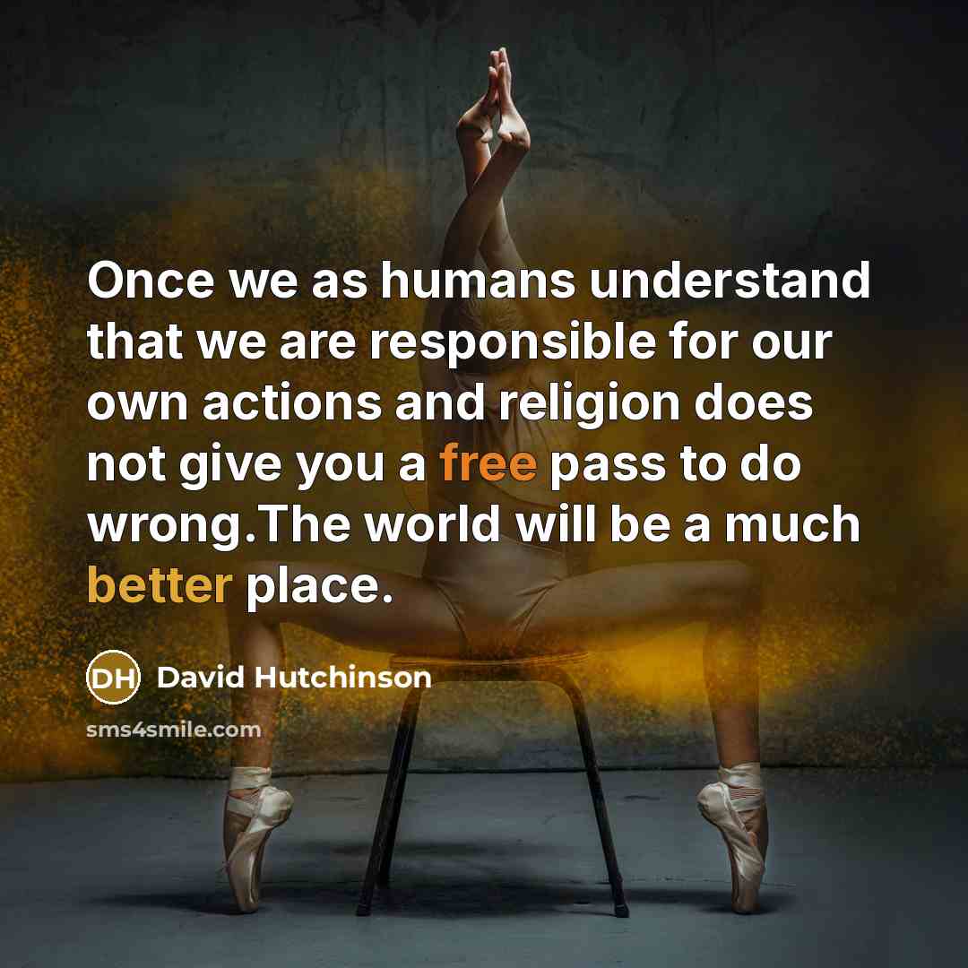 “Once we as humans understand that we are responsible for our own actions and religion does not give you a free pass to do wrong.The world will be a much better place.” quote by David Hutchinson