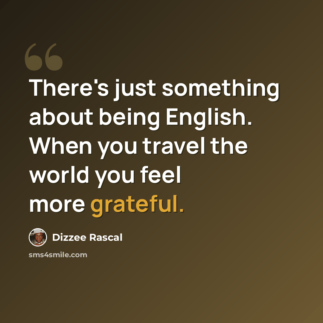 “There's just something about being English. When you travel the world you feel more grateful.” quote by Dizzee Rascal