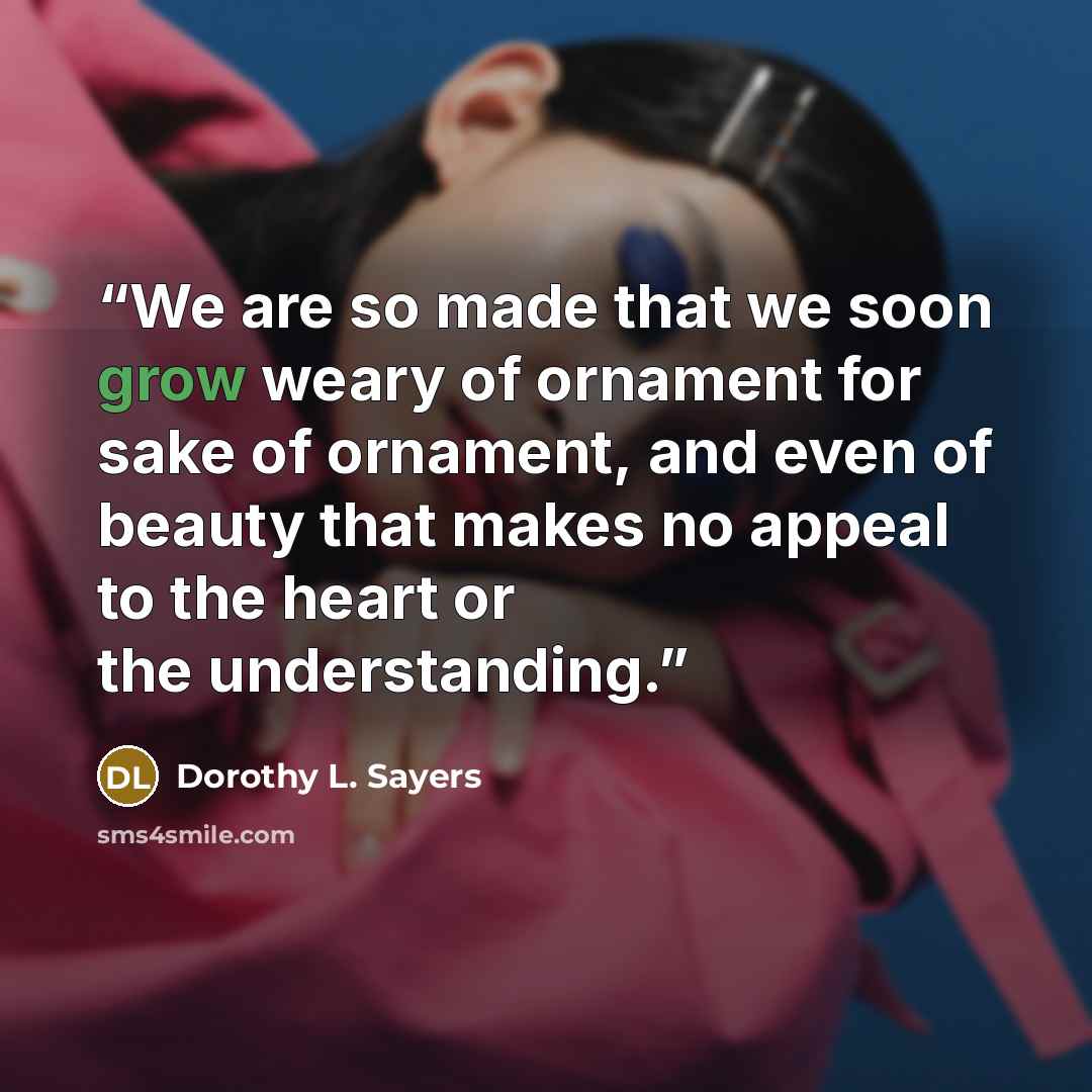 “We are so made that we soon grow weary of ornament for sake of ornament, and even of beauty that makes no appeal to the heart or the understanding.” quote by Dorothy L. Sayers
