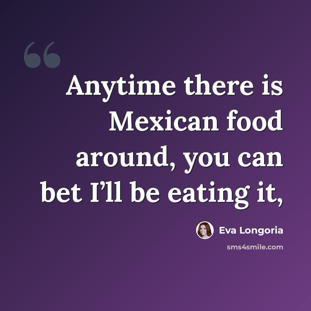 “Anytime there is Mexican food around, you can bet I’ll be eating it,” quote by Eva Longoria