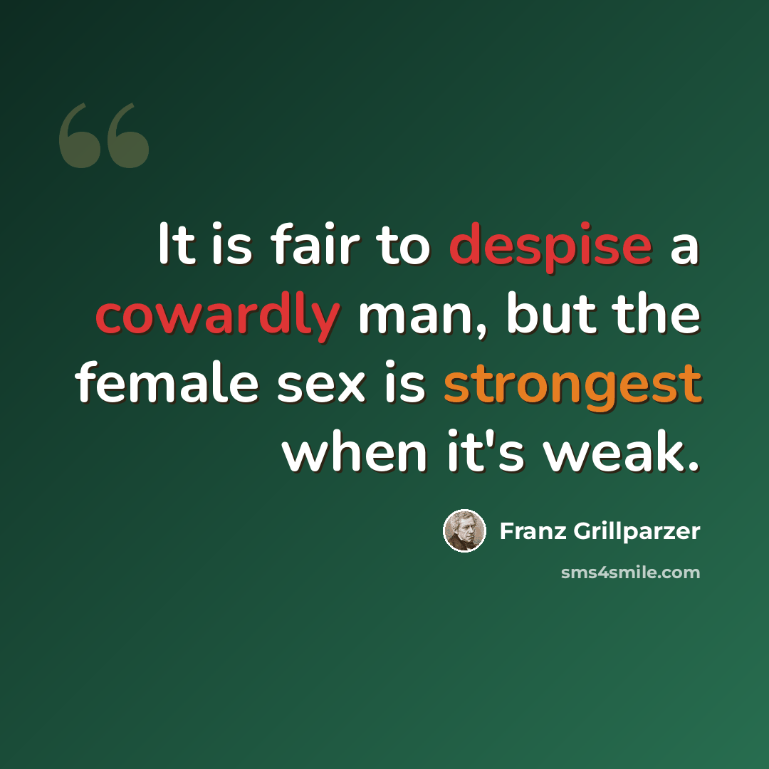 “It is fair to despise a cowardly man, but the female sex is strongest when it's weak.” quote by Franz Grillparzer