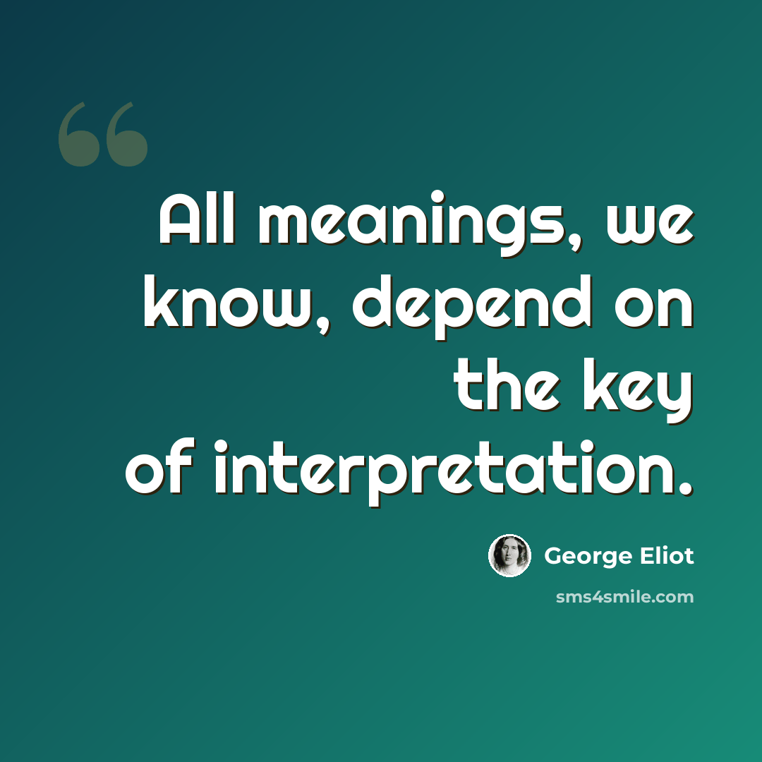 “All meanings, we know, depend on the key of interpretation.” quote by George Eliot