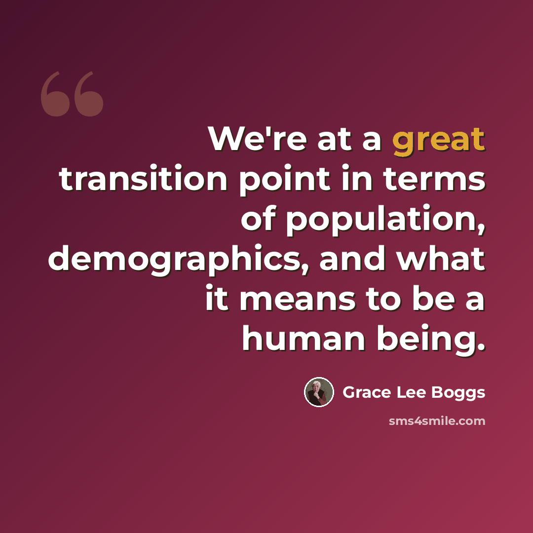 “We're at a great transition point in terms of population, demographics, and what it means to be a human being.” quote by Grace Lee Boggs