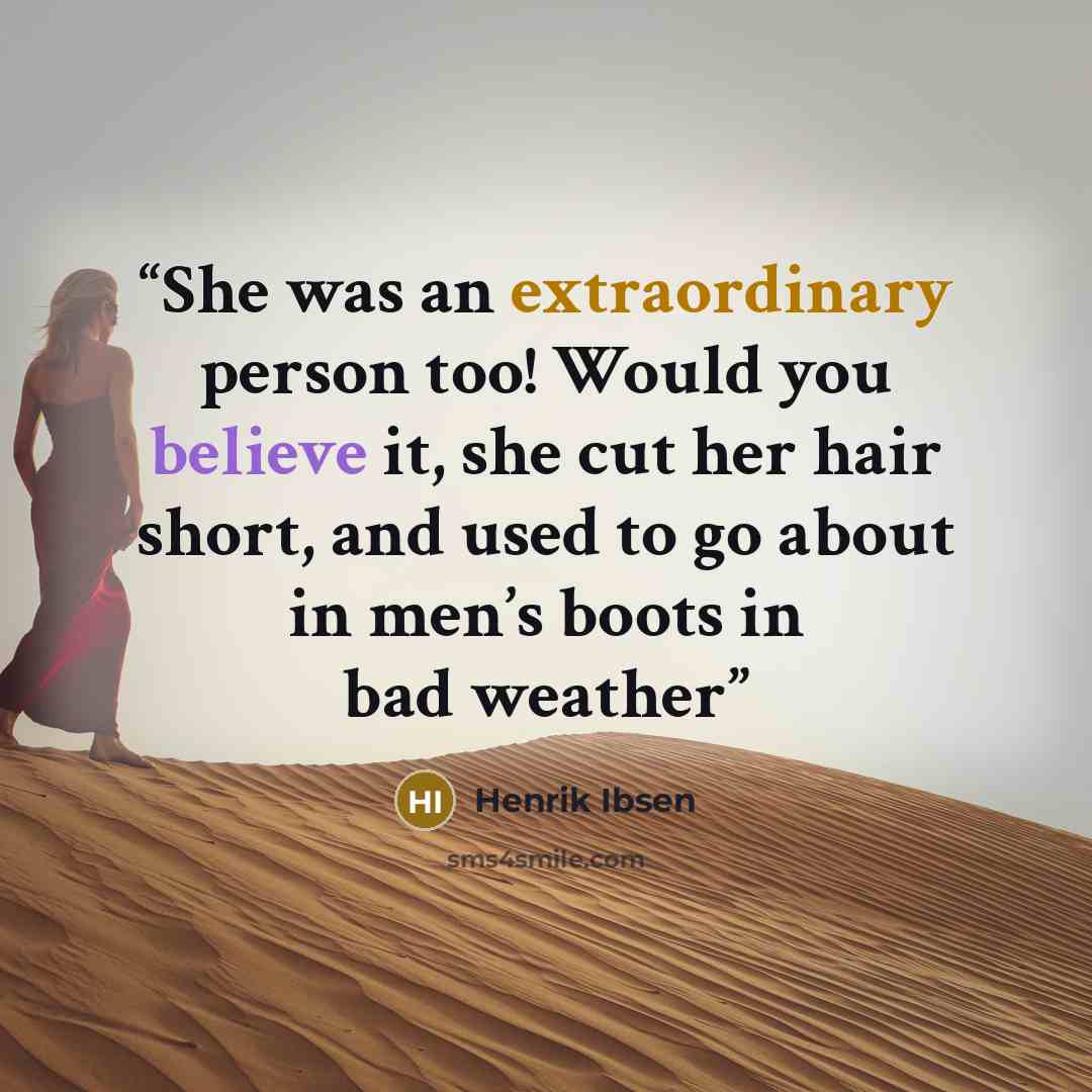 “She was an extraordinary person too! Would you believe it, she cut her hair short, and used to go about in men’s boots in bad weather” quote by Henrik Ibsen