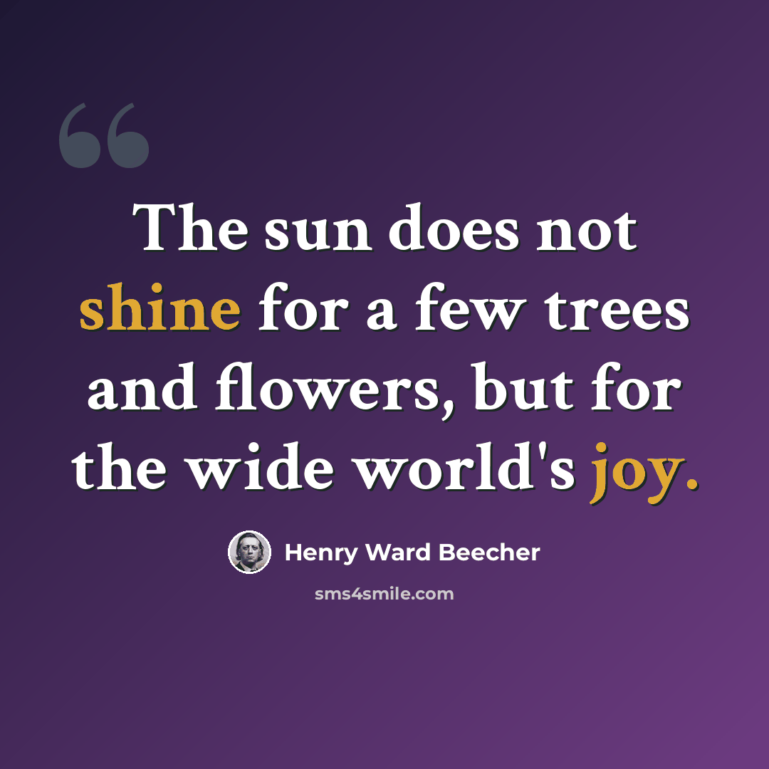 “The sun does not shine for a few trees and flowers, but for the wide world's joy.” quote by Henry Ward Beecher
