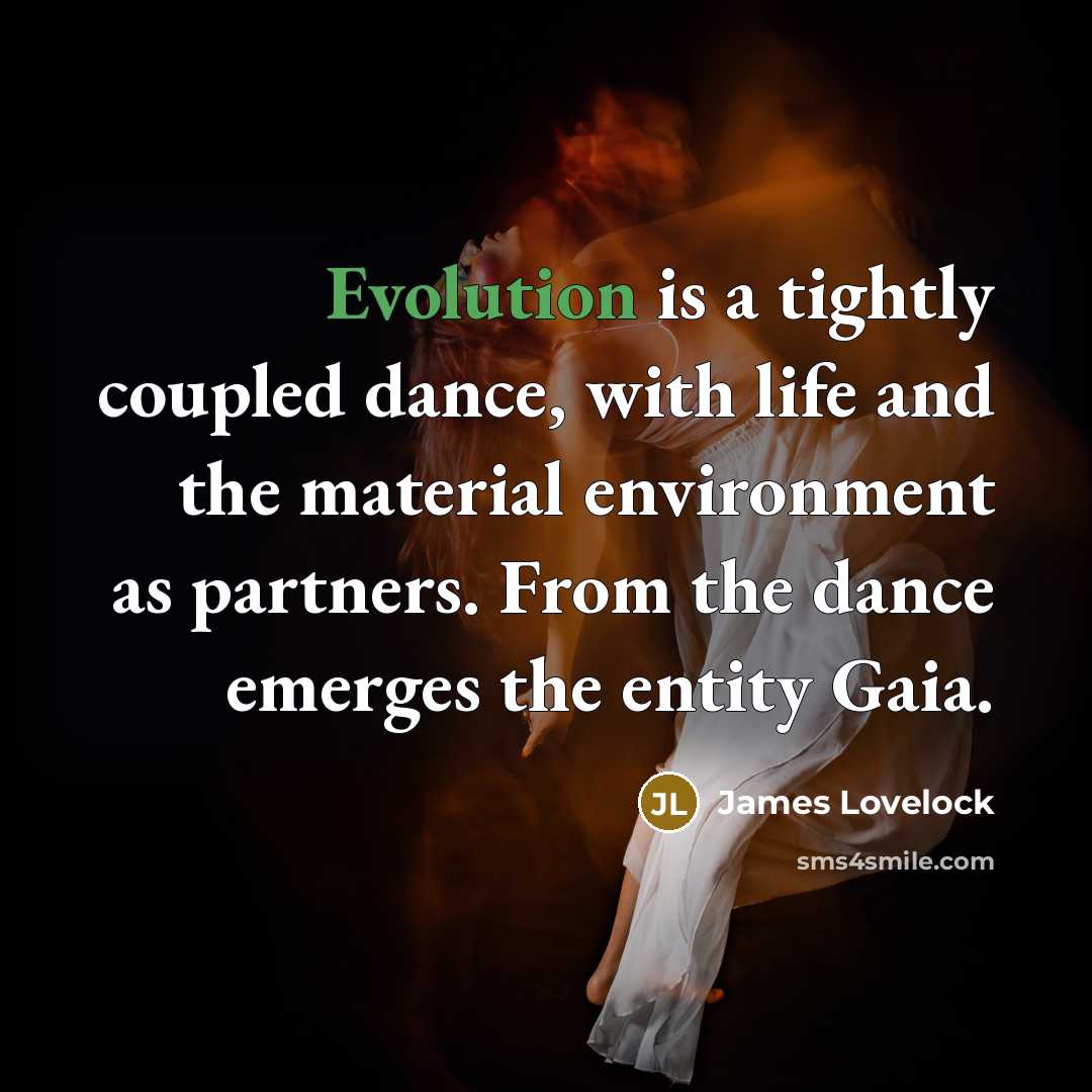 “Evolution is a tightly coupled dance, with life and the material environment as partners. From the dance emerges the entity Gaia.” quote by James Lovelock