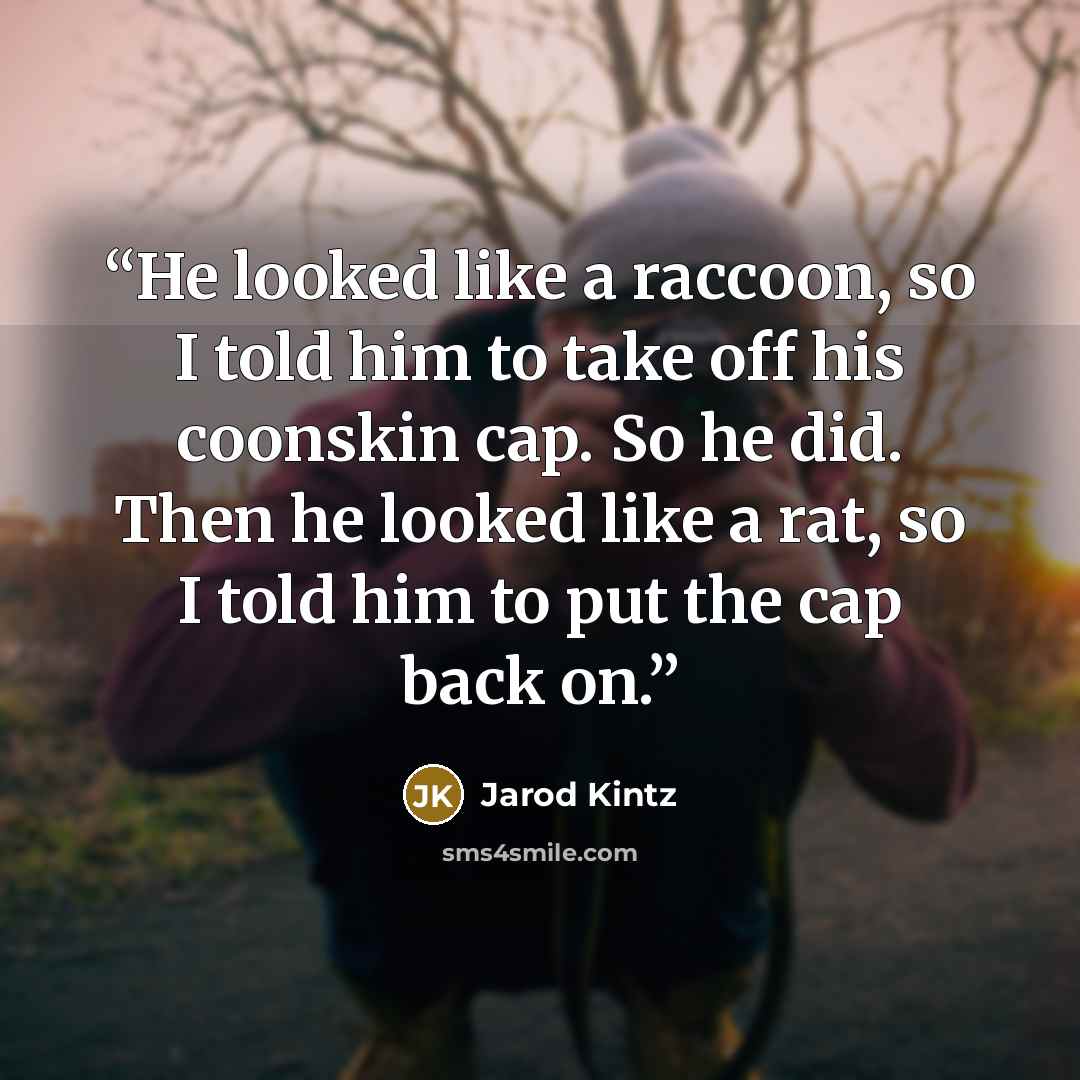 “He looked like a raccoon, so I told him to take off his coonskin cap. So he did. Then he looked like a rat, so I told him to put the cap back on.” quote by Jarod Kintz
