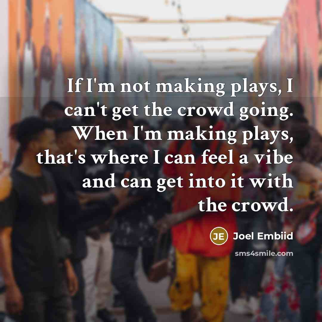 “If I'm not making plays, I can't get the crowd going. When I'm making plays, that's where I can feel a vibe and can get into it with the crowd.” quote by Joel Embiid