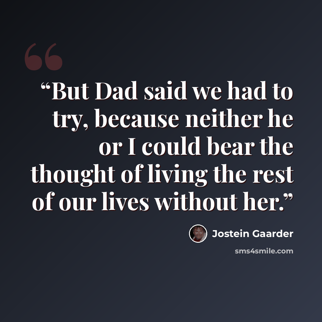 “But Dad said we had to try, because neither he or I could bear the thought of living the rest of our lives without her.” quote by Jostein Gaarder