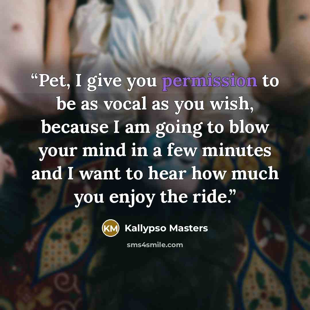 “Pet, I give you permission to be as vocal as you wish, because I am going to blow your mind in a few minutes and I want to hear how much you enjoy the ride.” quote by Kallypso Masters