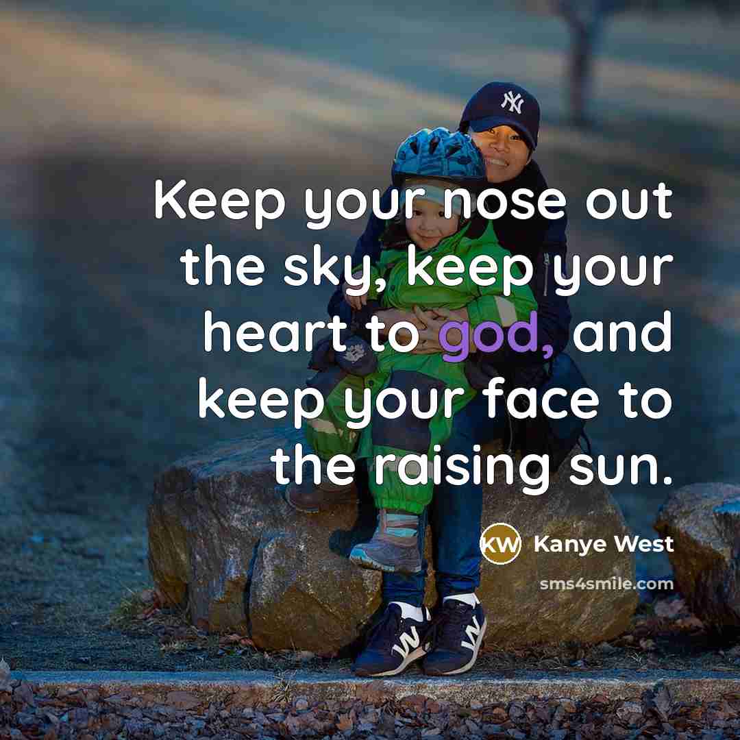 “Keep your nose out the sky, keep your heart to god, and keep your face to the raising sun.” quote by Kanye West