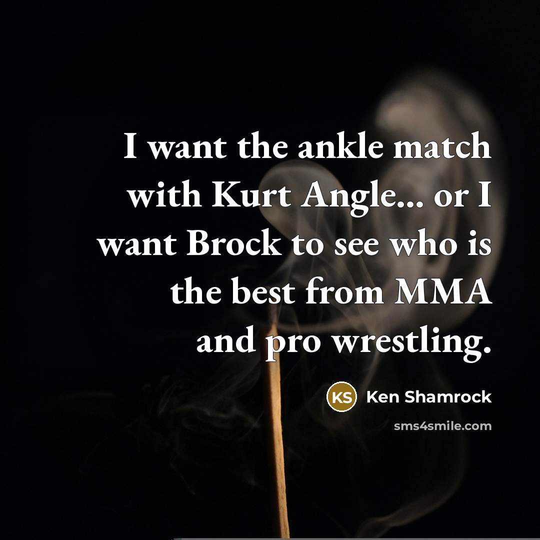 “I want the ankle match with Kurt Angle... or I want Brock to see who is the best from MMA and pro wrestling.” quote by Ken Shamrock