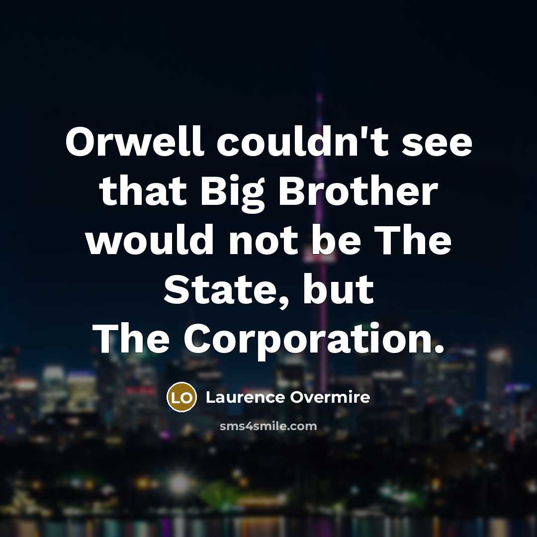 “Orwell couldn't see that Big Brother would not be The State, but The Corporation.” quote by Laurence Overmire