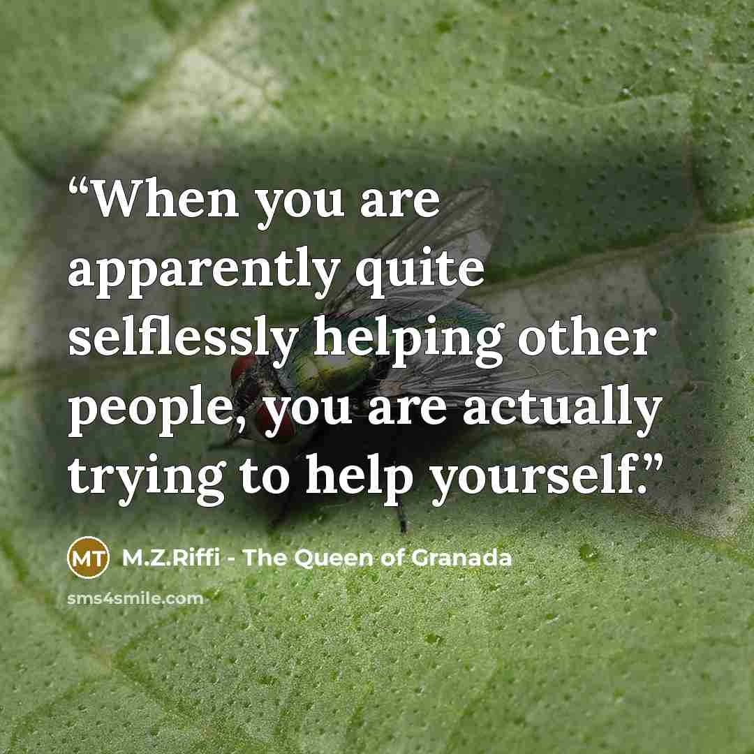 “When you are apparently quite selflessly helping other people, you are actually trying to help yourself.” quote by M.Z.Riffi - The Queen of Granada