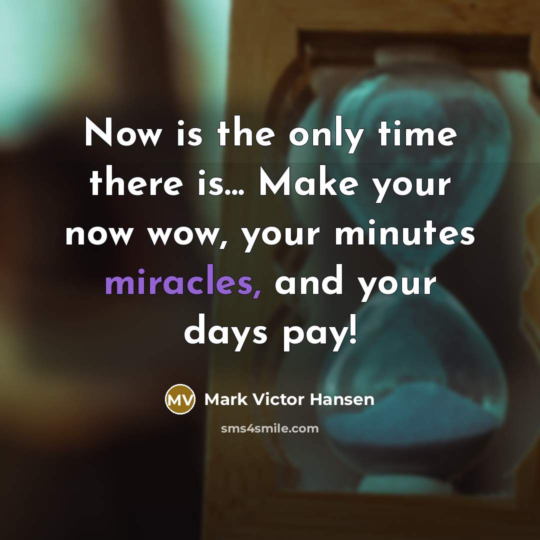 “Now is the only time there is... Make your now wow, your minutes miracles, and your days pay!” quote by Mark Victor Hansen