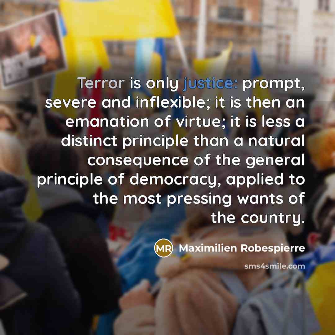 “Terror is only justice: prompt, severe and inflexible; it is then an emanation of virtue; it is less a distinct principle than a natural consequence of the general principle of democracy, applied to the most pressing wants of the country.” quote by Maximilien Robespierre