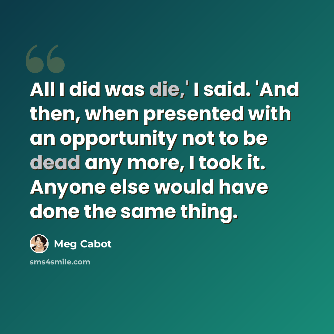 “All I did was die,' I said. 'And then, when presented with an opportunity not to be dead any more, I took it. Anyone else would have done the same thing.” quote by Meg Cabot