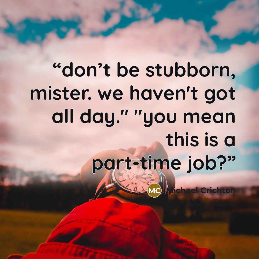 “don’t be stubborn, mister. we haven't got all day." "you mean this is a part-time job?” quote by Michael Crichton