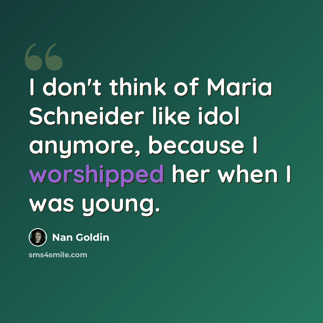 “I don't think of Maria Schneider like idol anymore, because I worshipped her when I was young.” quote by Nan Goldin