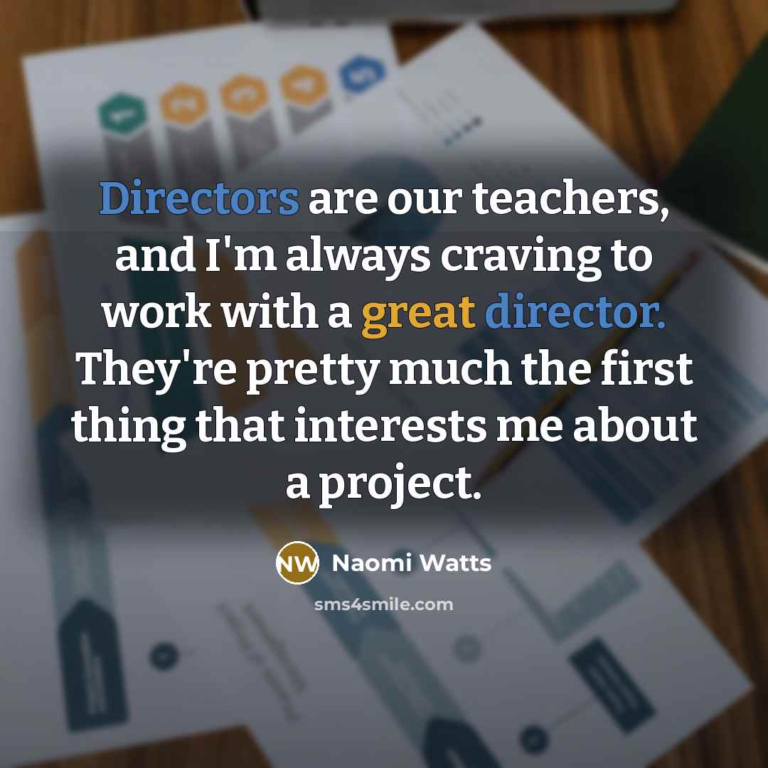 “Directors are our teachers, and I'm always craving to work with a great director. They're pretty much the first thing that interests me about a project.” quote by Naomi Watts