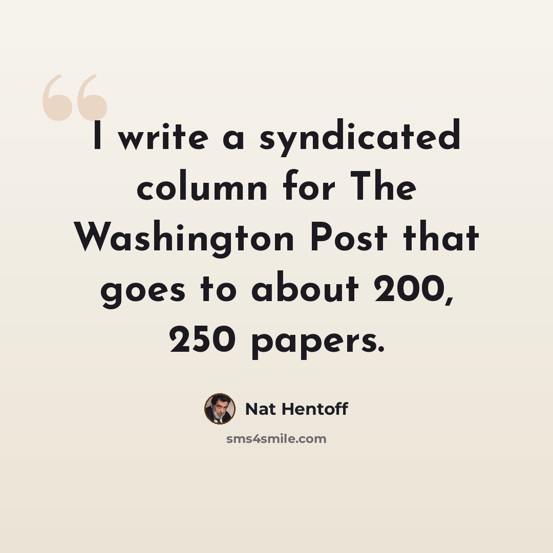 “I write a syndicated column for The Washington Post that goes to about 200, 250 papers.” quote by Nat Hentoff