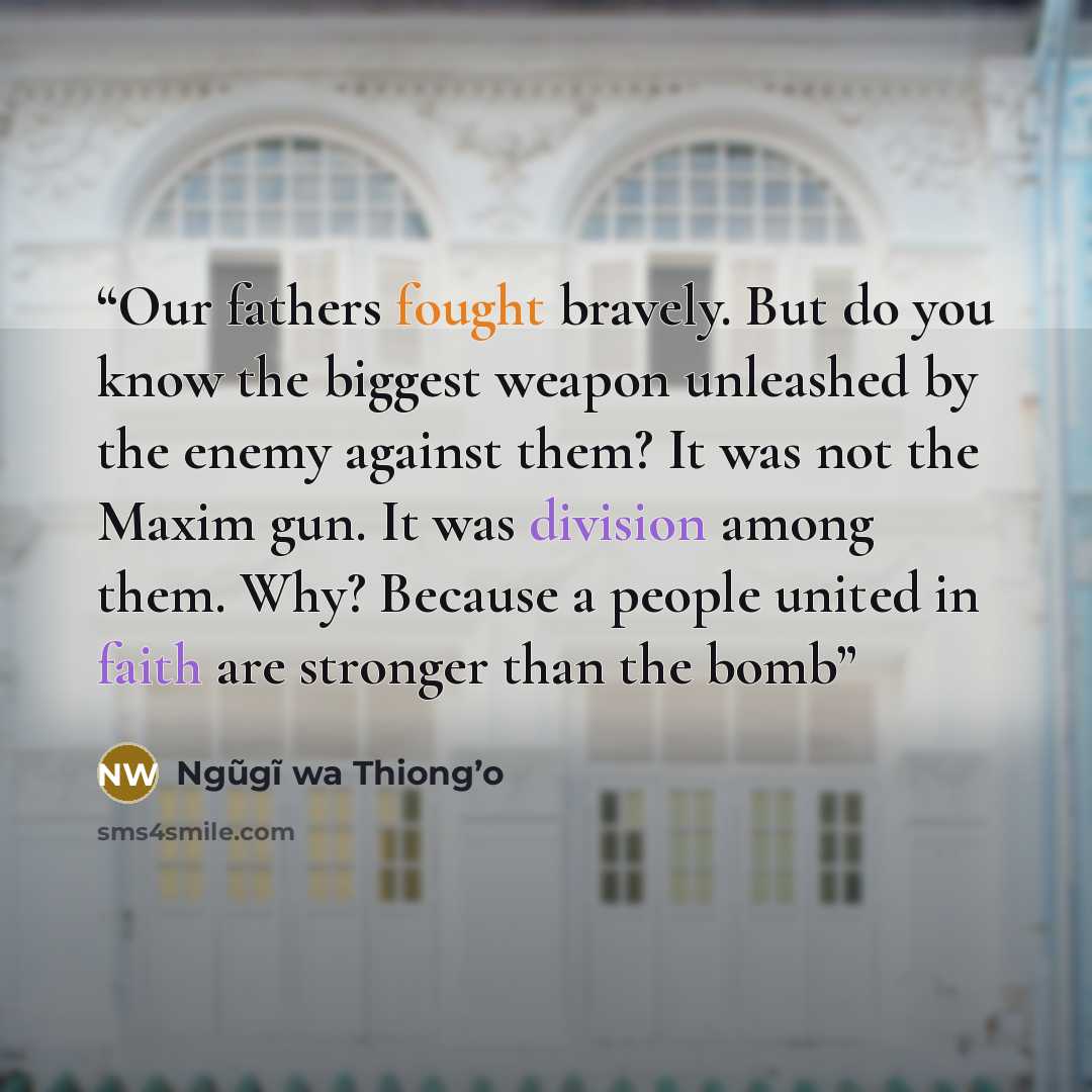 “Our fathers fought bravely. But do you know the biggest weapon unleashed by the enemy against them? It was not the Maxim gun. It was division among them. Why? Because a people united in faith are stronger than the bomb” quote by Ngũgĩ wa Thiong’o