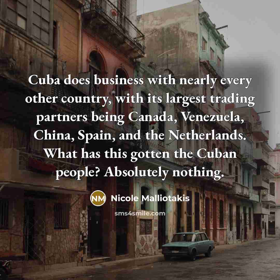 “Cuba does business with nearly every other country, with its largest trading partners being Canada, Venezuela, China, Spain, and the Netherlands. What has this gotten the Cuban people? Absolutely nothing.” quote by Nicole Malliotakis