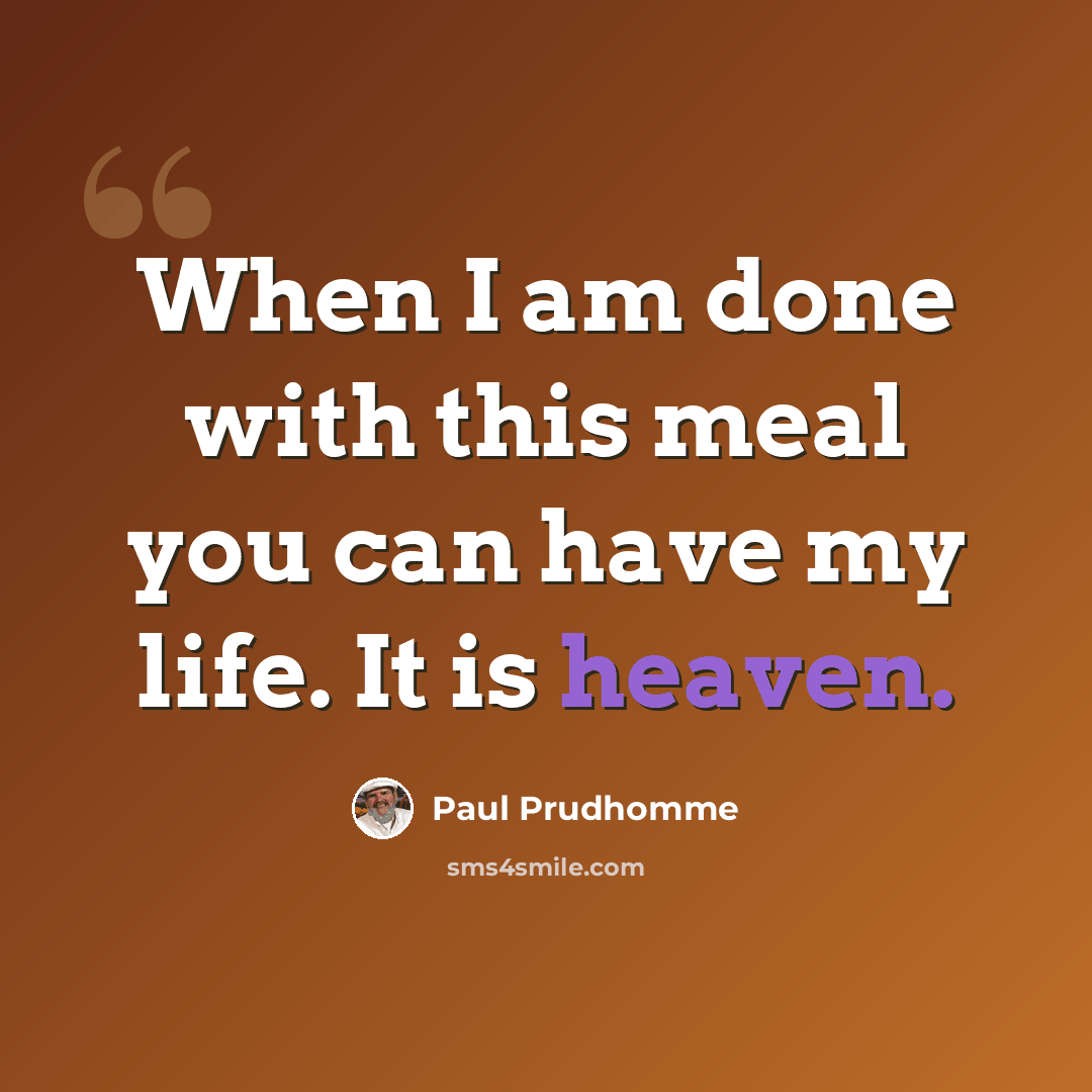 “When I am done with this meal you can have my life. It is heaven.” quote by Paul Prudhomme