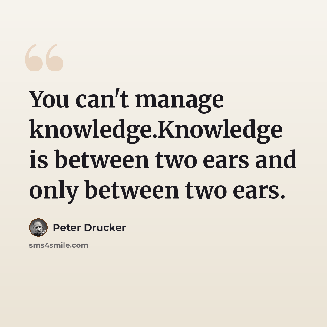 “You can't manage knowledge.Knowledge is between two ears and only between two ears.” quote by Peter Drucker