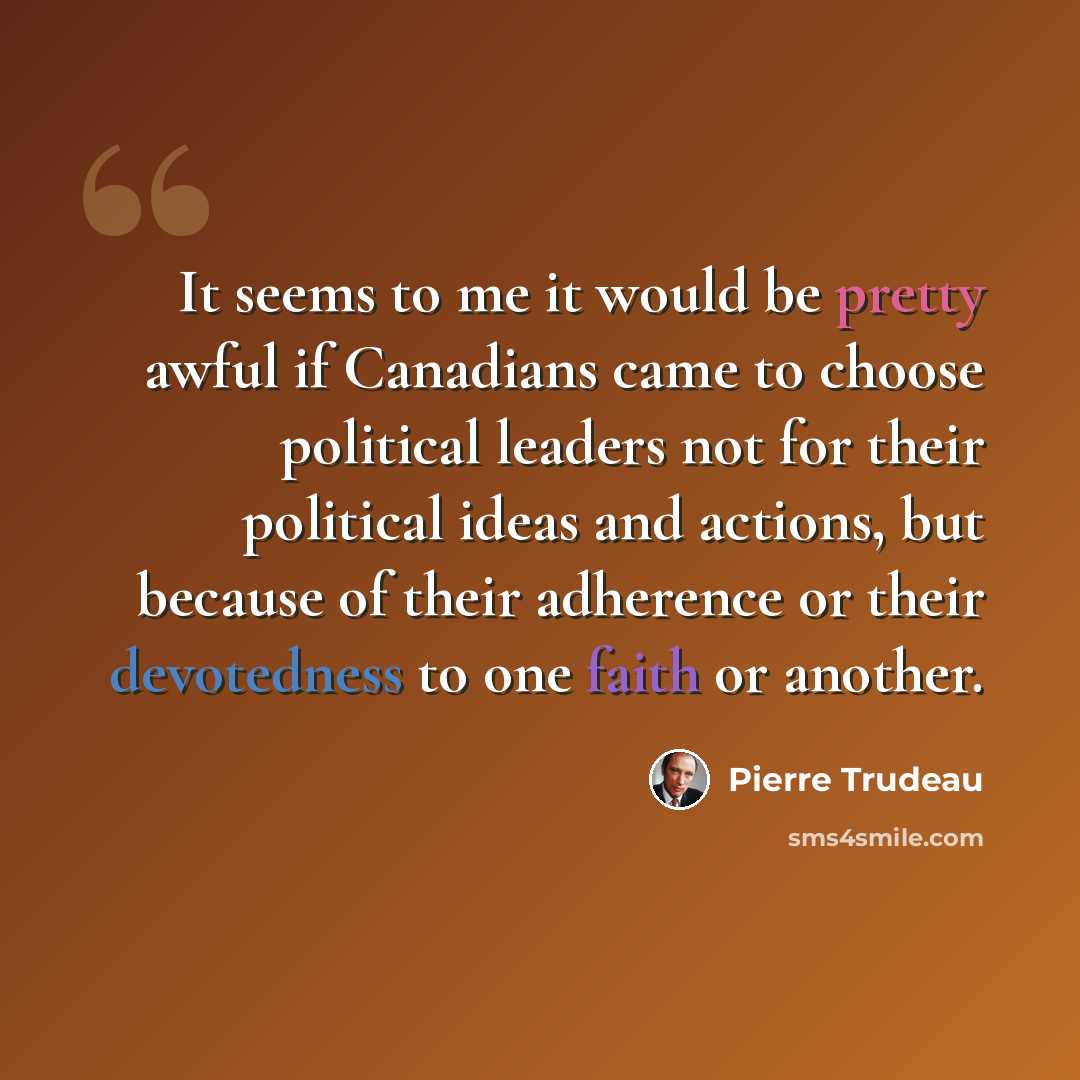 “It seems to me it would be pretty awful if Canadians came to choose political leaders not for their political ideas and actions, but because of their adherence or their devotedness to one faith or another.” quote by Pierre Trudeau