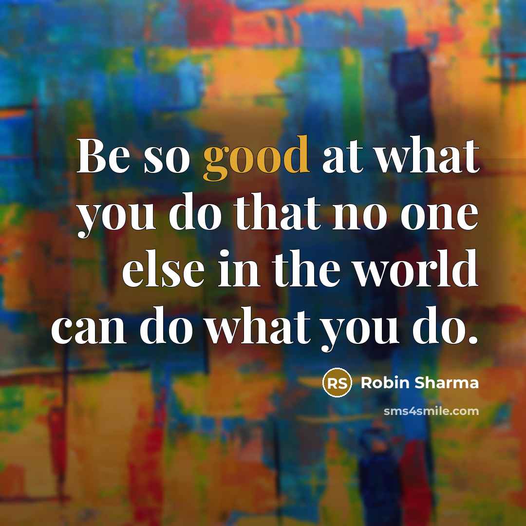 “Be so good at what you do that no one else in the world can do what you do.” quote by Robin Sharma